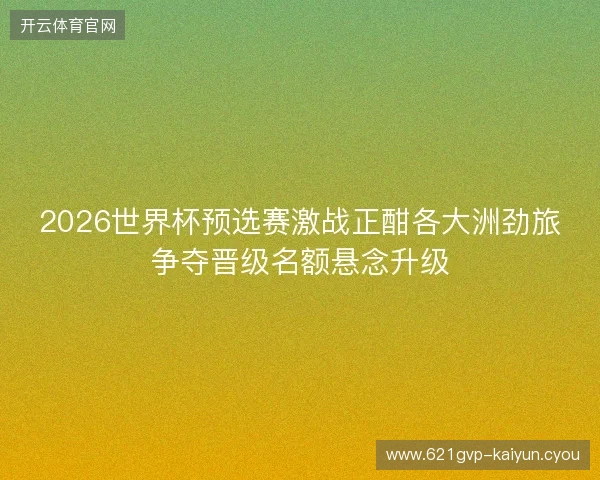 2026世界杯预选赛激战正酣各大洲劲旅争夺晋级名额悬念升级
